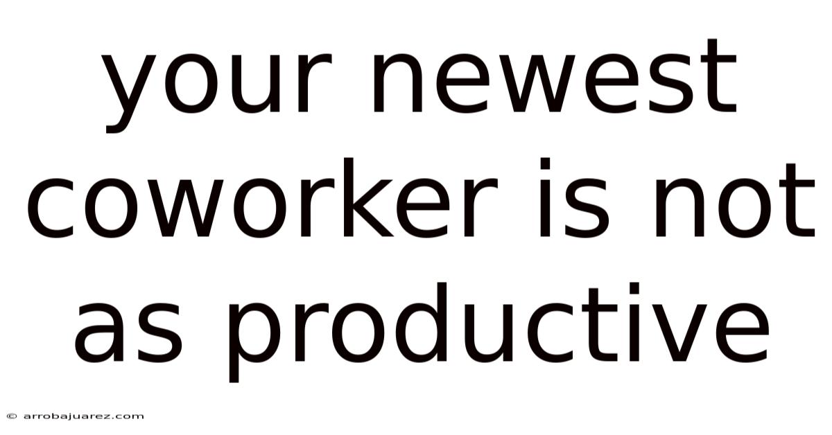 Your Newest Coworker Is Not As Productive
