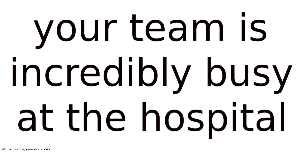Your Team Is Incredibly Busy At The Hospital